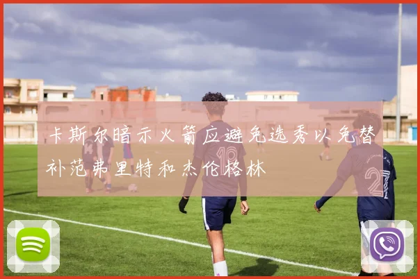 卡斯尔暗示火箭应避免选秀以免替补范弗里特和杰伦格林