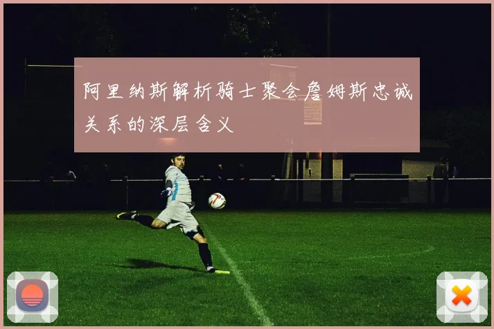 阿里纳斯解析骑士聚会詹姆斯忠诚关系的深层含义