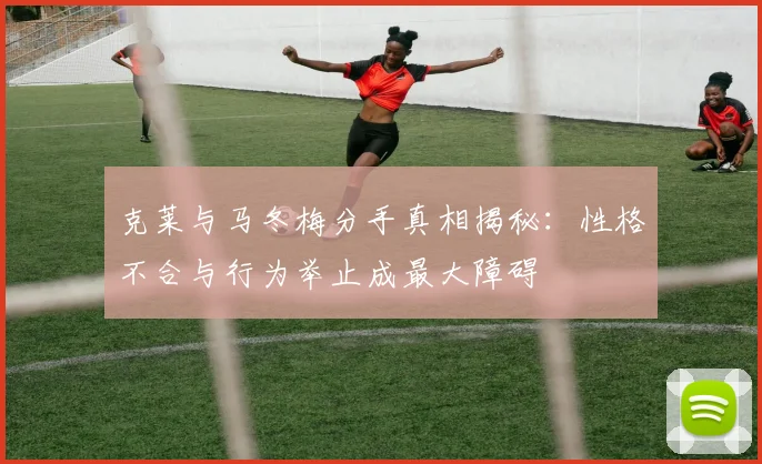 克莱与马冬梅分手真相揭秘：性格不合与行为举止成最大障碍