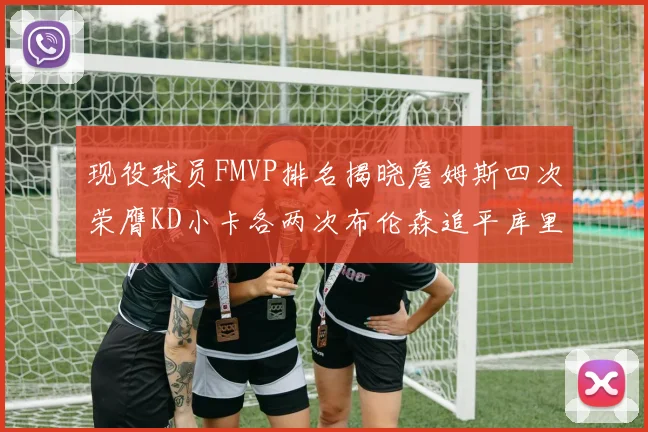 现役球员FMVP排名揭晓詹姆斯四次荣膺KD小卡各两次布伦森追平库里约基奇等人
