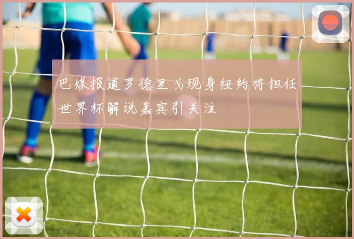 巴媒报道罗德里戈现身纽约将担任世界杯解说嘉宾引关注