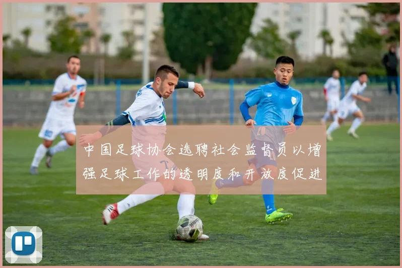 中国足球协会选聘社会监督员以增强足球工作的透明度和开放度促进足球事业发展