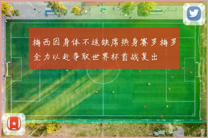梅西因身体不适缺席热身赛罗梅罗全力以赴争取世界杯首战复出