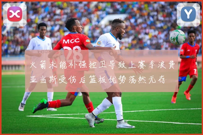火箭未能补强控卫导致上赛季浪费亚当斯受伤后篮板优势荡然无存