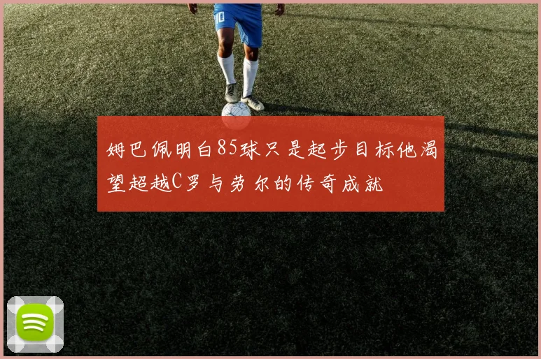 姆巴佩明白85球只是起步目标他渴望超越C罗与劳尔的传奇成就