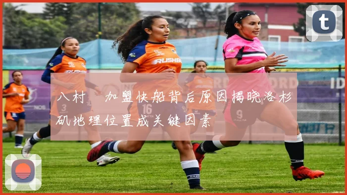 八村塁加盟快船背后原因揭晓洛杉矶地理位置成关键因素