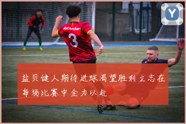盐贝健人期待进球渴望胜利立志在每场比赛中全力以赴
