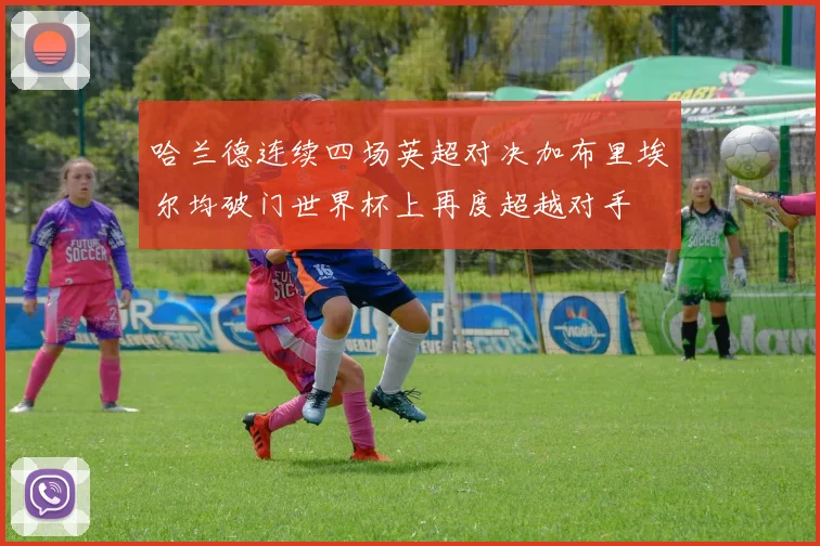 哈兰德连续四场英超对决加布里埃尔均破门世界杯上再度超越对手