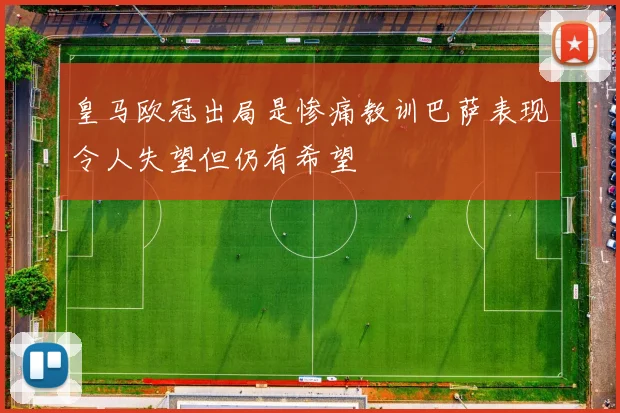 皇马欧冠出局是惨痛教训巴萨表现令人失望但仍有希望