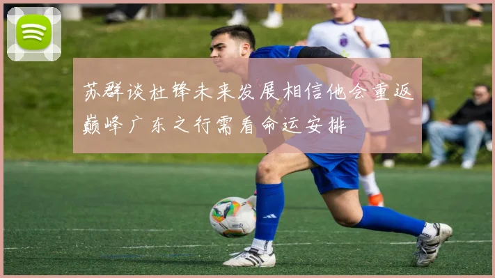 苏群谈杜锋未来发展相信他会重返巅峰广东之行需看命运安排