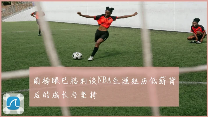 前榜眼巴格利谈NBA生涯经历低薪背后的成长与坚持