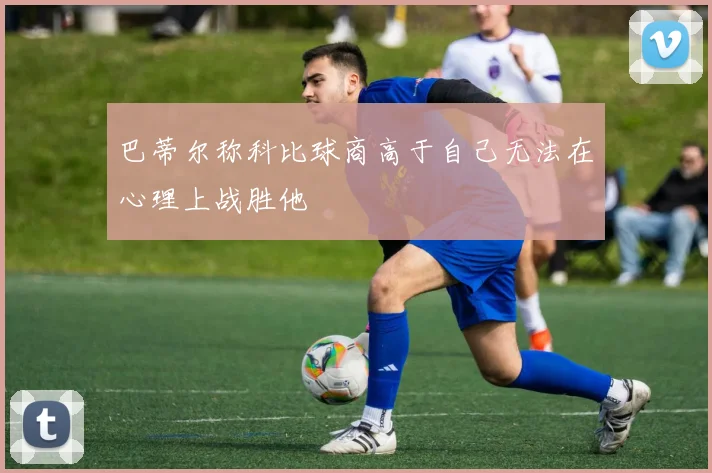 巴蒂尔称科比球商高于自己无法在心理上战胜他