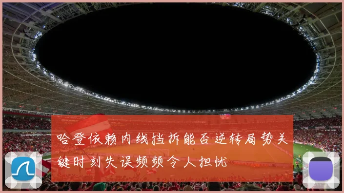 哈登依赖内线挡拆能否逆转局势关键时刻失误频频令人担忧