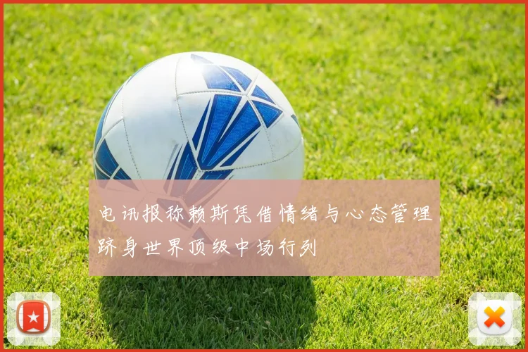 电讯报称赖斯凭借情绪与心态管理跻身世界顶级中场行列