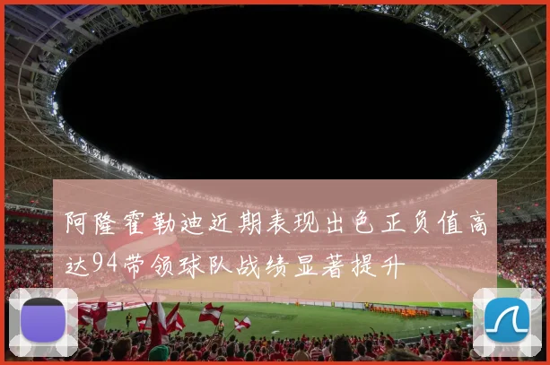 阿隆霍勒迪近期表现出色正负值高达94带领球队战绩显著提升