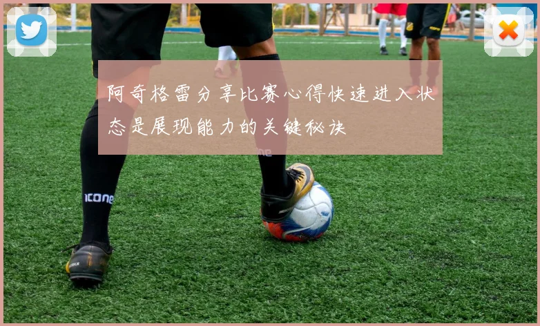 阿奇格雷分享比赛心得快速进入状态是展现能力的关键秘诀