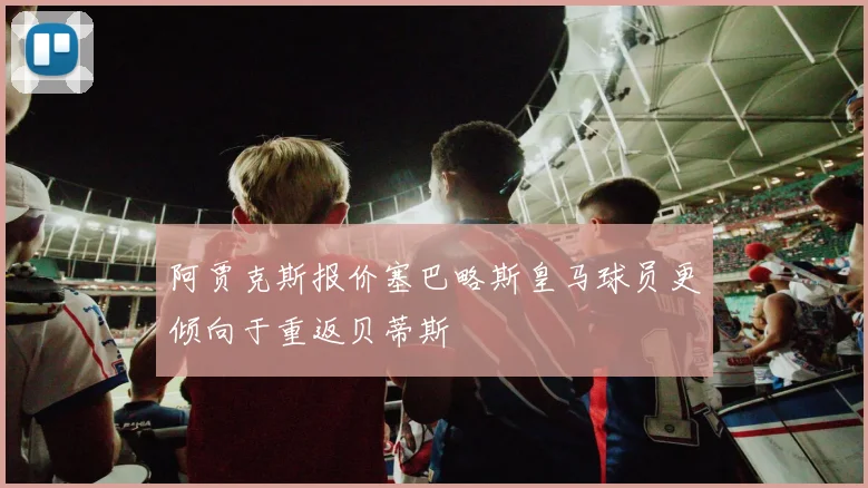 阿贾克斯报价塞巴略斯皇马球员更倾向于重返贝蒂斯