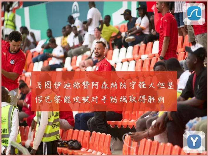 马图伊迪称赞阿森纳防守强大但坚信巴黎能攻破对手防线取得胜利