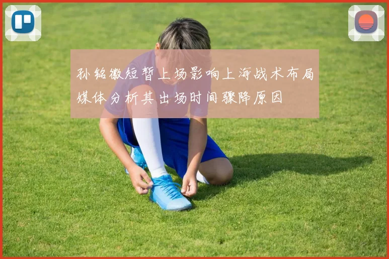 孙铭徽短暂上场影响上海战术布局媒体分析其出场时间骤降原因